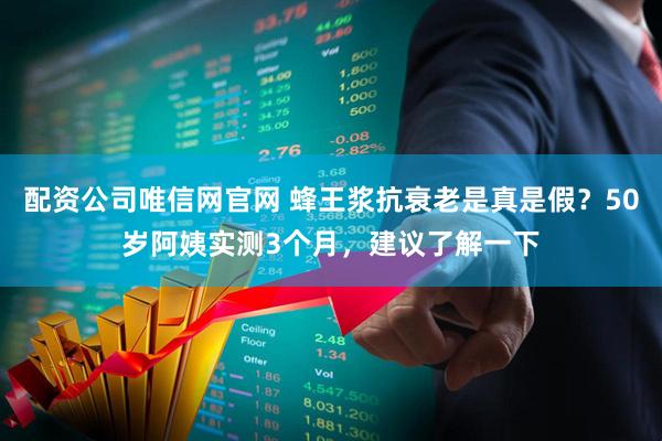 配资公司唯信网官网 蜂王浆抗衰老是真是假？50岁阿姨实测3个月，建议了解一下