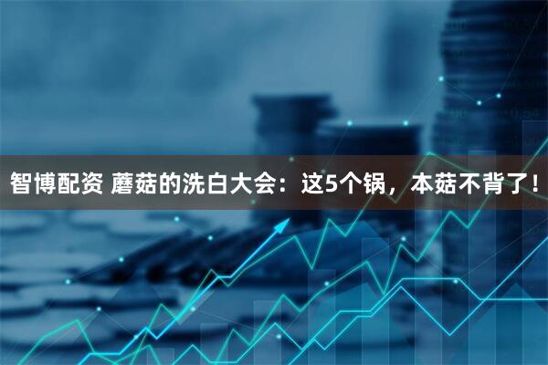 智博配资 蘑菇的洗白大会：这5个锅，本菇不背了！