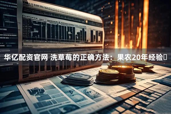 华亿配资官网 洗草莓的正确方法：果农20年经验️