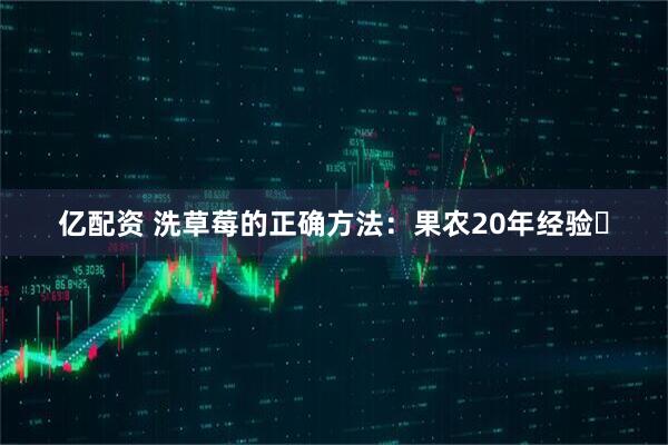 亿配资 洗草莓的正确方法：果农20年经验️