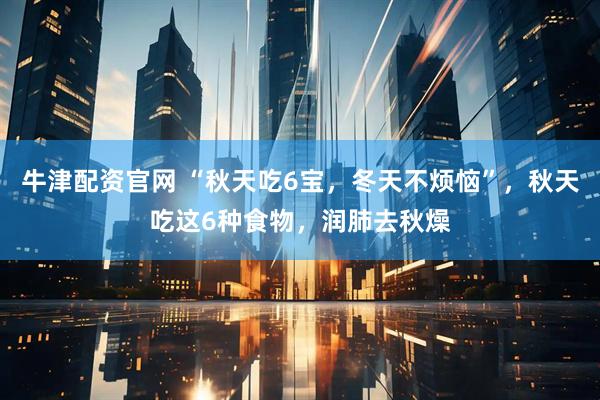 牛津配资官网 “秋天吃6宝，冬天不烦恼”，秋天吃这6种食物，润肺去秋燥