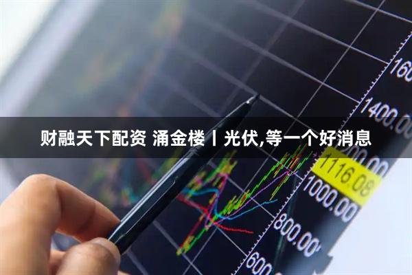 财融天下配资 涌金楼丨光伏,等一个好消息