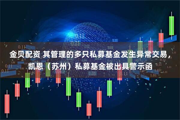 金贝配资 其管理的多只私募基金发生异常交易，凯恩（苏州）私募基金被出具警示函