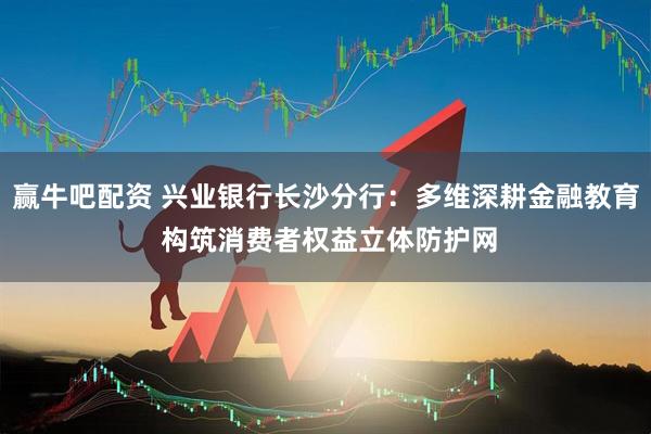 赢牛吧配资 兴业银行长沙分行：多维深耕金融教育 构筑消费者权益立体防护网