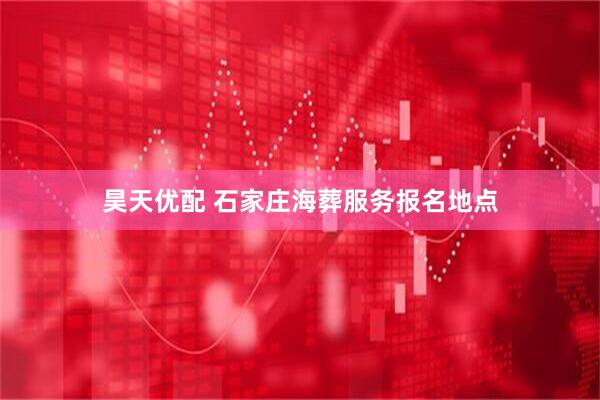 昊天优配 石家庄海葬服务报名地点
