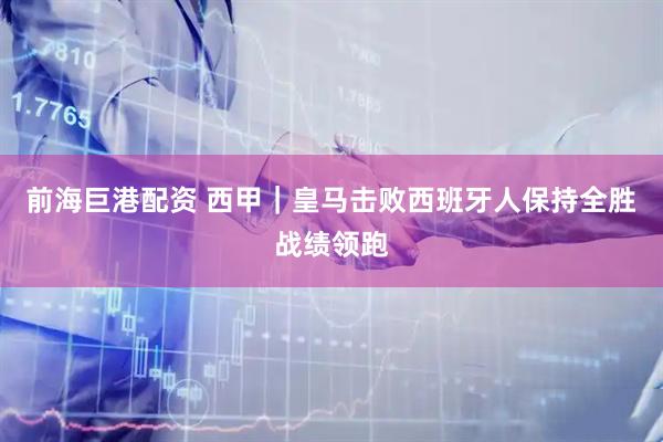 前海巨港配资 西甲｜皇马击败西班牙人保持全胜战绩领跑