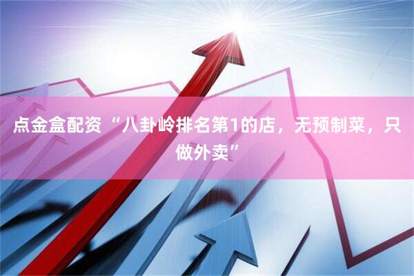 点金盒配资 “八卦岭排名第1的店，无预制菜，只做外卖”