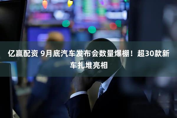 亿赢配资 9月底汽车发布会数量爆棚！超30款新车扎堆亮相