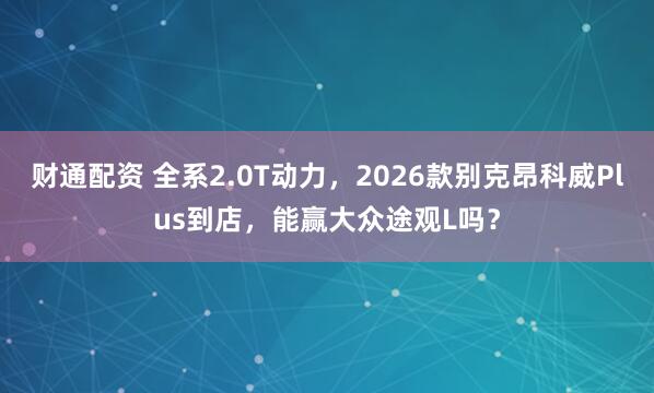 财通配资 全系2.0T动力，2026款别克昂科威Plus到店，能赢大众途观L吗？