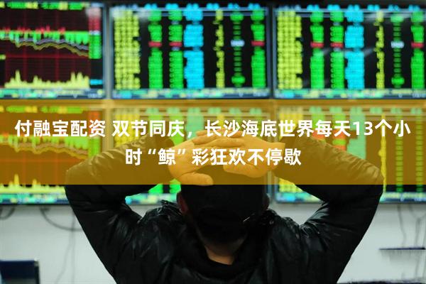 付融宝配资 双节同庆，长沙海底世界每天13个小时“鲸”彩狂欢不停歇