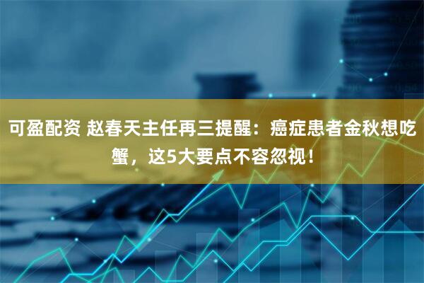 可盈配资 赵春天主任再三提醒：癌症患者金秋想吃蟹，这5大要点不容忽视！