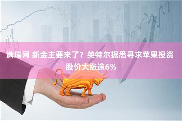 满瑞网 新金主要来了？英特尔据悉寻求苹果投资 股价大涨逾6%