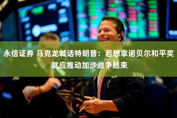 永信证券 马克龙喊话特朗普：若想拿诺贝尔和平奖 就应推动加沙战争结束