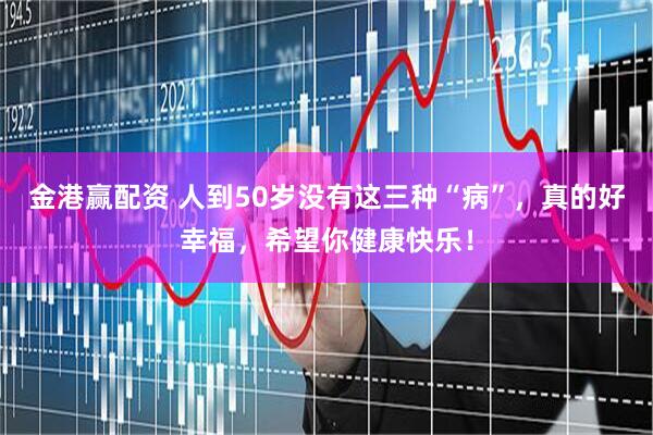 金港赢配资 人到50岁没有这三种“病”，真的好幸福，希望你健康快乐！