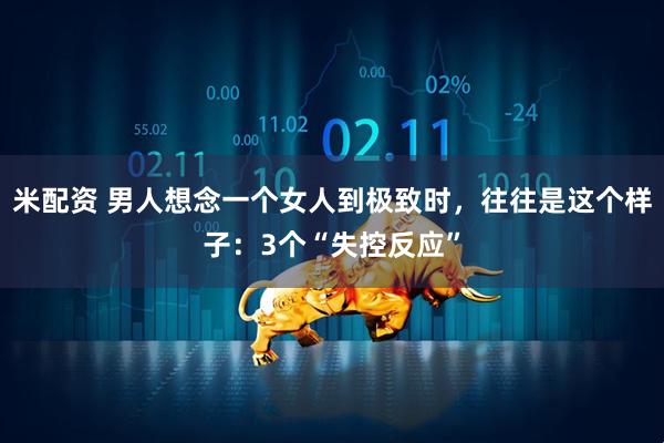 米配资 男人想念一个女人到极致时，往往是这个样子：3个“失控反应”