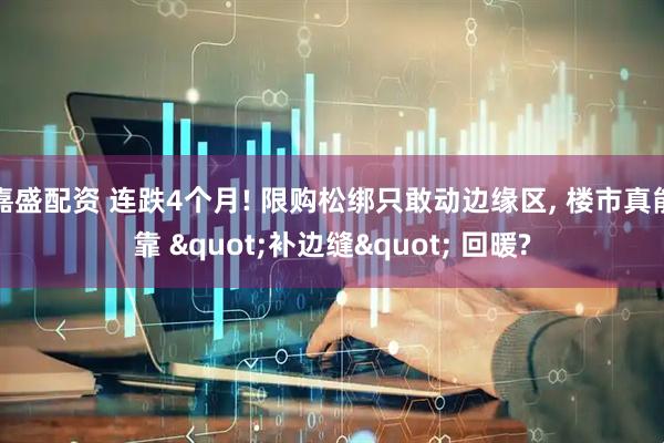 嘉盛配资 连跌4个月! 限购松绑只敢动边缘区, 楼市真能靠 &quot;补边缝&quot; 回暖?