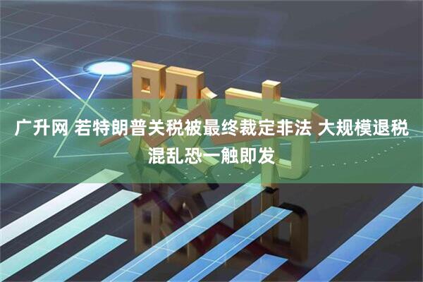 广升网 若特朗普关税被最终裁定非法 大规模退税混乱恐一触即发
