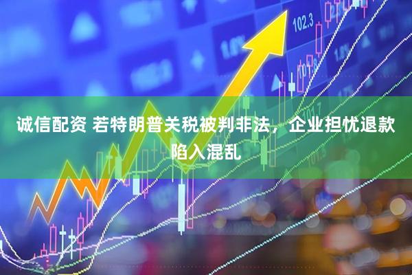 诚信配资 若特朗普关税被判非法，企业担忧退款陷入混乱