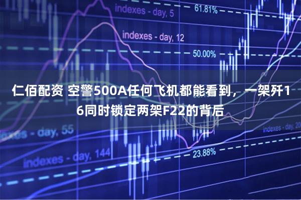 仁佰配资 空警500A任何飞机都能看到，一架歼16同时锁定两架F22的背后