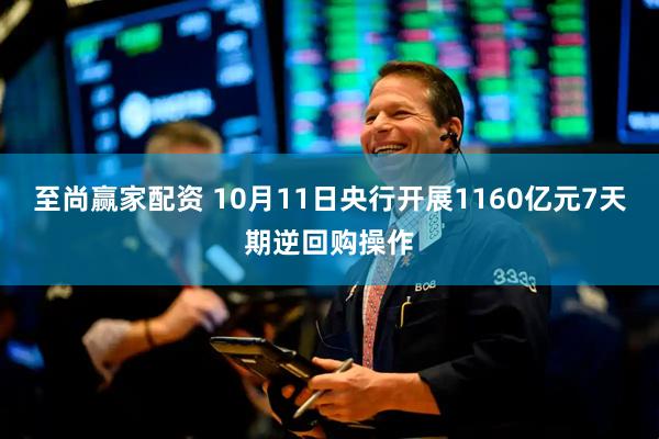 至尚赢家配资 10月11日央行开展1160亿元7天期逆回购操作